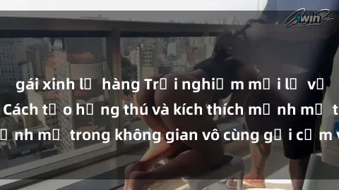 gái xinh lộ hàng Trải nghiệm mới lạ với sex phòng tắm - Cách tạo hứng thú và kích thích mạnh mẽ trong không gian vô cùng gợi cảm và lãng mạn