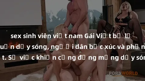 sex sinh viên việt nam Gái Việt bị lộ clip sex khiến dư luận dậy sóng, người dân bức xúc và phản đối gay gắt. Sự việc khiến cộng đồng mạng dậy sóng và yêu cầu xử lý nghiêm ngặt.