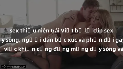 sex thiếu niên Gái Việt bị lộ clip sex khiến dư luận dậy sóng, người dân bức xúc và phản đối gay gắt. Sự việc khiến cộng đồng mạng dậy sóng và yêu cầu xử lý nghiêm ngặt.