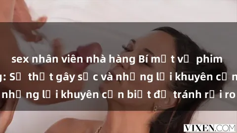 sex nhân viên nhà hàng Bí mật về phim sex nơi công cộng: Sự thật gây sốc và những lời khuyên cần biết để tránh rủi ro