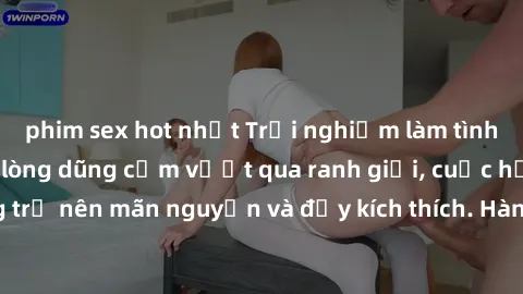 phim sex hot nhất Trải nghiệm làm tình ngoài đường: Khi lòng dũng cảm vượt qua ranh giới, cuộc hẹn nơi công cộng trở nên mãn nguyện và đầy kích thích. Hành vi nguy hiểm, nhưng cũng tạo nên cảm giác mớ
