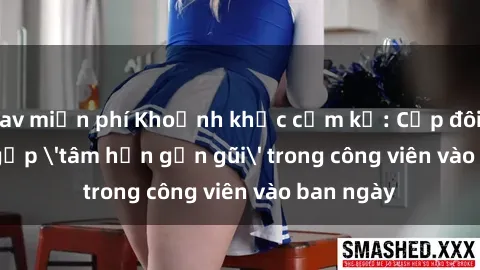 jav miễn phí Khoảnh khắc cấm kỵ: Cặp đôi bị bắt gặp 'tâm hồn gần gũi' trong công viên vào ban ngày