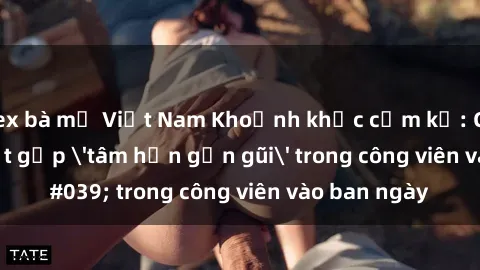 sex bà mẹ Việt Nam Khoảnh khắc cấm kỵ: Cặp đôi bị bắt gặp 'tâm hồn gần gũi' trong công viên vào ban ngày