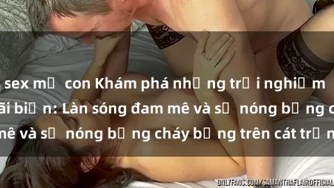 sex mẹ con Khám phá những trải nghiệm độc đáo tại sex bãi biển: Làn sóng đam mê và sự nóng bỏng cháy bỏng trên cát trắng