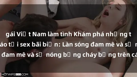 gái Việt Nam làm tình Khám phá những trải nghiệm độc đáo tại sex bãi biển: Làn sóng đam mê và sự nóng bỏng cháy bỏng trên cát trắng