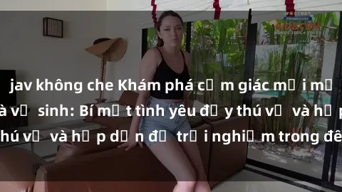 jav không che Khám phá cảm giác mới mẻ với sex trong nhà vệ sinh: Bí mật tình yêu đầy thú vị và hấp dẫn để trải nghiệm trong đêm hôm nay!