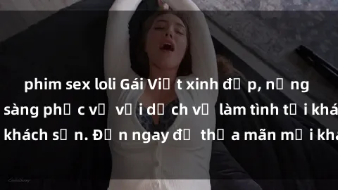 phim sex loli Gái Việt xinh đẹp, nồng nàn tình cảm, sẵn sàng phục vụ với dịch vụ làm tình tại khách sạn. Đến ngay để thỏa mãn mọi khao khát của bạn!
