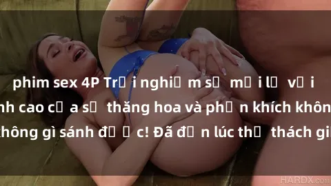 phim sex 4P Trải nghiệm sự mới lạ với sex gangbang: Đỉnh cao của sự thăng hoa và phấn khích không gì sánh được! Đã đến lúc thử thách giới hạn của bạn!