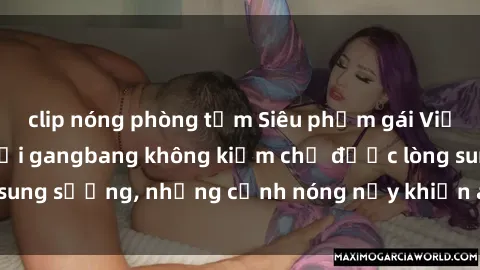 clip nóng phòng tắm Siêu phẩm gái Việt tham gia trong buổi gangbang không kiềm chế được lòng sung sướng, những cảnh nóng nảy khiến ai cũng phải mãn nhãn