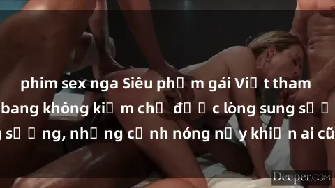 phim sex nga Siêu phẩm gái Việt tham gia trong buổi gangbang không kiềm chế được lòng sung sướng, những cảnh nóng nảy khiến ai cũng phải mãn nhãn