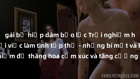 gái bị hiếp dâm bạo lực Trải nghiệm hứng khởi cùng với việc làm tình tập thể - những bí mật và kinh nghiệm để thăng hoa cảm xúc và tăng cường sự gắn kết trong mối quan hệ
