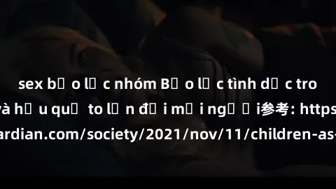 sex bạo lực nhóm Bạo lực tình dục trong nhóm: nguy cơ và hậu quả to lớn đối mọi người参考: https://www.theguardian.com/society/2021/nov/11/children-as-young-as-four-are-being-sexually-abused-by-groups-i