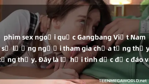 phim sex ngoại quốc Gangbang Việt Nam: Kỷ lục mới với số lượng người tham gia chưa từng thấy. Đây là lễ hội tình dục độc đáo và gây sốc.