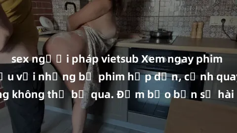 sex người pháp vietsub Xem ngay phim sex bukkake hàng đầu với những bộ phim hấp dẫn, cảnh quay nóng bỏng không thể bỏ qua. Đảm bảo bạn sẽ hài lòng với trải nghiệm mới lạ này!