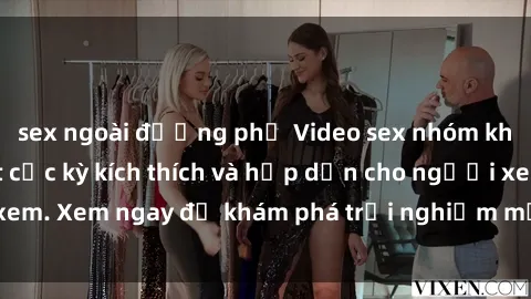 sex ngoài đường phố Video sex nhóm không che mới nhất cực kỳ kích thích và hấp dẫn cho người xem. Xem ngay để khám phá trải nghiệm mới lạ và đầy bất ngờ!