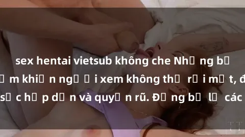 sex hentai vietsub không che Những bức ảnh sexy tá gợi cảm khiến người xem không thể rời mắt, đầy sức hấp dẫn và quyến rũ. Đừng bỏ lỡ các hình ảnh nóng bỏng này!