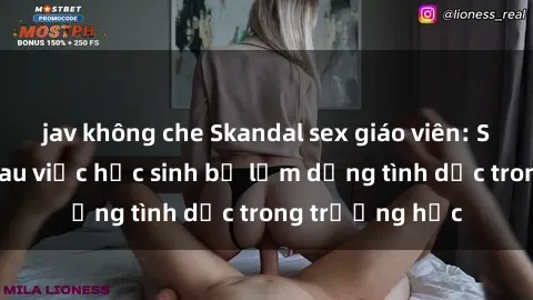 jav không che Skandal sex giáo viên: Sự thật đằng sau việc học sinh bị lạm dụng tình dục trong trường học