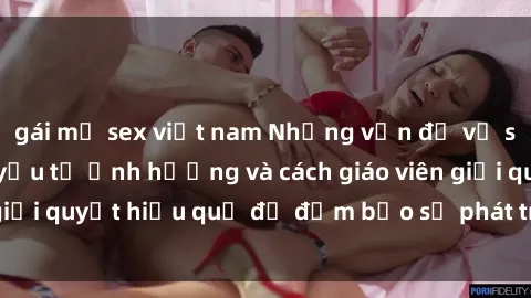 gái mỹ sex việt nam Những vấn đề về sex học sinh: Các yếu tố ảnh hưởng và cách giáo viên giải quyết hiệu quả để đảm bảo sự phát triển toàn diện.