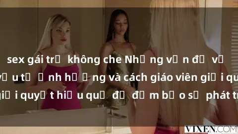 sex gái trẻ không che Những vấn đề về sex học sinh: Các yếu tố ảnh hưởng và cách giáo viên giải quyết hiệu quả để đảm bảo sự phát triển toàn diện.