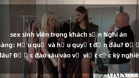 sex sinh viên trong khách sạn Nghi án sex nhân viên nhà hàng: Hậu quả và hậu quyết đến đâu? Được đào sâu vào vụ việc cực kỳ nghiêm trọng này.