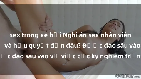 sex trong xe hơi Nghi án sex nhân viên nhà hàng: Hậu quả và hậu quyết đến đâu? Được đào sâu vào vụ việc cực kỳ nghiêm trọng này.