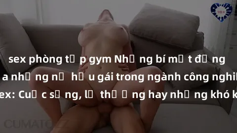 sex phòng tập gym Những bí mật đằng sau cuộc sống của những nữ hầu gái trong ngành công nghiệp sex: Cuộc sống, lẽ thường hay những khó khăn mà họ phải đối mặt.