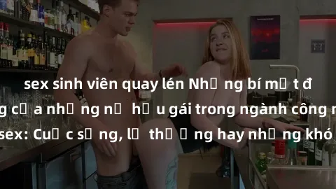 sex sinh viên quay lén Những bí mật đằng sau cuộc sống của những nữ hầu gái trong ngành công nghiệp sex: Cuộc sống, lẽ thường hay những khó khăn mà họ phải đối mặt.