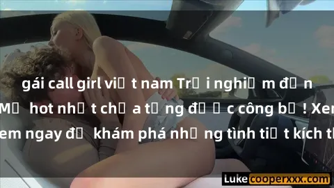 gái call girl việt nam Trải nghiệm đỉnh cao cùng phim sex Mỹ hot nhất chưa từng được công bố! Xem ngay để khám phá những tình tiết kích thích, cảnh nóng bỏng!