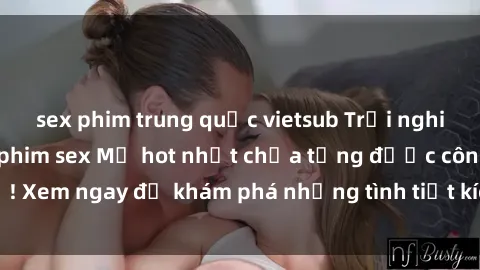 sex phim trung quốc vietsub Trải nghiệm đỉnh cao cùng phim sex Mỹ hot nhất chưa từng được công bố! Xem ngay để khám phá những tình tiết kích thích, cảnh nóng bỏng!