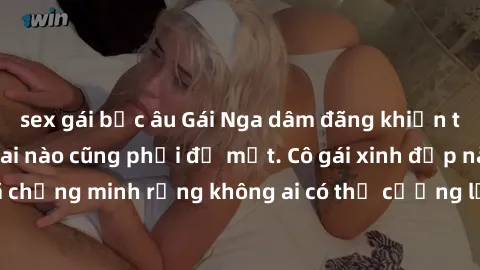 sex gái bắc âu Gái Nga dâm đãng khiến tim bất cứ chàng trai nào cũng phải đỏ mặt. Cô gái xinh đẹp này đã chứng minh rằng không ai có thể cưỡng lại khi cô làm tình đắm say.