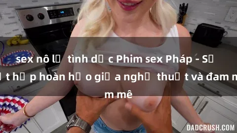 sex nô lệ tình dục Phim sex Pháp - Sự kết hợp hoàn hảo giữa nghệ thuật và đam mê