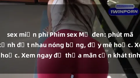 sex miễn phí Phim sex Mỹ đen: phút mãnh liệt với những cảnh địt nhau nóng bỏng, đầy mê hoặc. Xem ngay để thỏa mãn cơn khát tình dục của bạn!