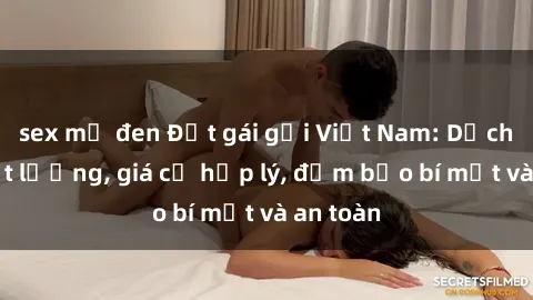 sex mỹ đen Đặt gái gọi Việt Nam: Dịch vụ chất lượng, giá cả hợp lý, đảm bảo bí mật và an toàn