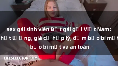 sex gái sinh viên Đặt gái gọi Việt Nam: Dịch vụ chất lượng, giá cả hợp lý, đảm bảo bí mật và an toàn