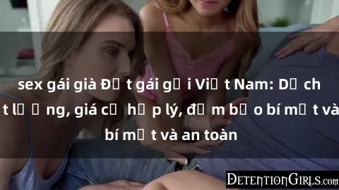 sex gái già Đặt gái gọi Việt Nam: Dịch vụ chất lượng, giá cả hợp lý, đảm bảo bí mật và an toàn