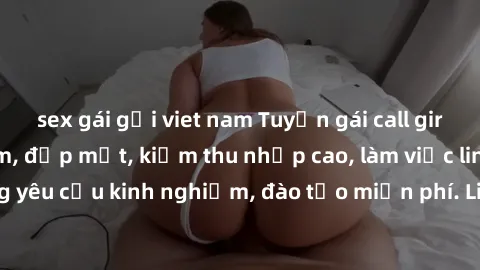 sex gái gọi viet nam Tuyển gái call girl Việt Nam gợi cảm, đẹp mắt, kiếm thu nhập cao, làm việc linh hoạt, không yêu cầu kinh nghiệm, đào tạo miễn phí. Liên hệ ngay để biết thêm chi tiết!