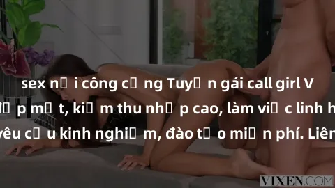 sex nơi công cộng Tuyển gái call girl Việt Nam gợi cảm, đẹp mắt, kiếm thu nhập cao, làm việc linh hoạt, không yêu cầu kinh nghiệm, đào tạo miễn phí. Liên hệ ngay để biết thêm chi tiết!