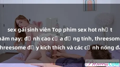 sex gái sinh viên Top phim sex hot nhất không thể bỏ lỡ năm nay: đỉnh cao của đồng tính, threesome đầy kích thích và các cảnh nóng đang gây sốt!