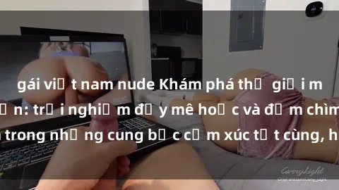 gái việt nam nude Khám phá thế giới mới với sex người lớn: trải nghiệm đầy mê hoặc và đắm chìm trong những cung bậc cảm xúc tột cùng, hứng khởi và cuốn hút.