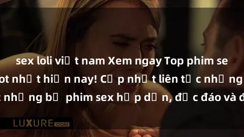 sex loli việt nam Xem ngay Top phim sex mới nhất đang hot nhất hiện nay! Cập nhật liên tục những bộ phim sex hấp dẫn, độc đáo và đầy kích thích.