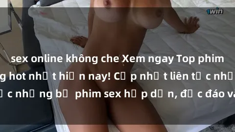 sex online không che Xem ngay Top phim sex mới nhất đang hot nhất hiện nay! Cập nhật liên tục những bộ phim sex hấp dẫn, độc đáo và đầy kích thích.