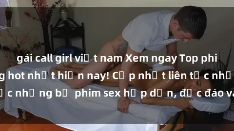gái call girl việt nam Xem ngay Top phim sex mới nhất đang hot nhất hiện nay! Cập nhật liên tục những bộ phim sex hấp dẫn, độc đáo và đầy kích thích.
