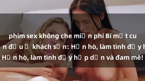phim sex không che miễn phí Bí mật cuộc hẹn gái Việt lần đầu ở khách sạn: Hẹn hò, làm tình đầy hấp dẫn và đam mê!
