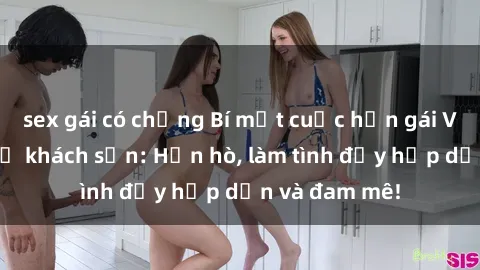 sex gái có chồng Bí mật cuộc hẹn gái Việt lần đầu ở khách sạn: Hẹn hò, làm tình đầy hấp dẫn và đam mê!