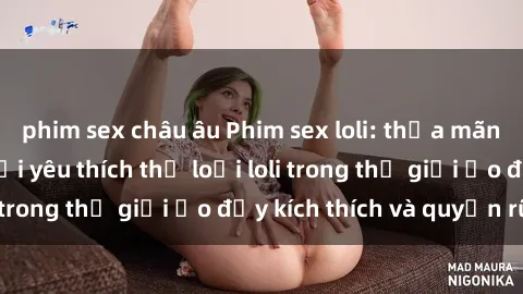 phim sex châu âu Phim sex loli: thỏa mãn đam mê của người yêu thích thể loại loli trong thế giới ảo đầy kích thích và quyến rũ.