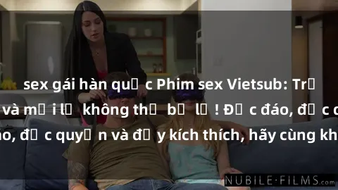 sex gái hàn quốc Phim sex Vietsub: Trải nghiệm hấp dẫn và mới lạ không thể bỏ lỡ! Độc đáo, độc quyền và đầy kích thích, hãy cùng khám phá ngay!
