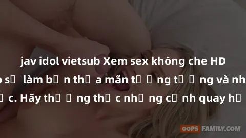 jav idol vietsub Xem sex không che HD miễn phí đảm bảo sẽ làm bạn thỏa mãn tưởng tượng và nhu cầu tình dục. Hãy thưởng thức những cảnh quay hấp dẫn và mãnh liệt ngay bây giờ!