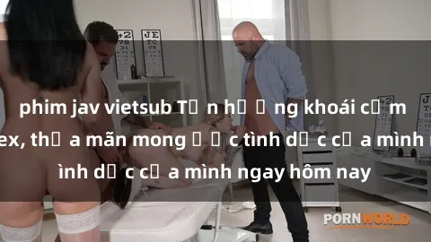 phim jav vietsub Tận hưởng khoái cảm với gái xinh sex, thỏa mãn mong ước tình dục của mình ngay hôm nay
