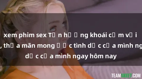 xem phim sex Tận hưởng khoái cảm với gái xinh sex, thỏa mãn mong ước tình dục của mình ngay hôm nay