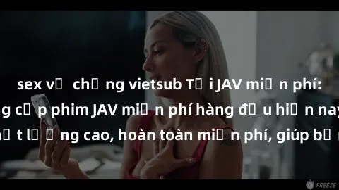 sex vợ chồng vietsub Tải JAV miễn phí: Các trang web cung cấp phim JAV miễn phí hàng đầu hiện nay. Các tác phẩm chất lượng cao, hoàn toàn miễn phí, giúp bạn thỏa mãn niềm đam mê mà không tốn kém.